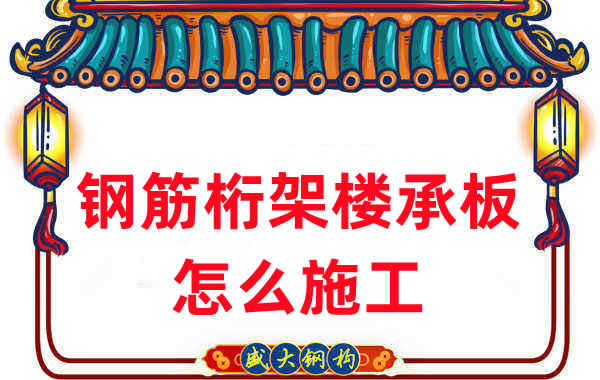 楼承板厂家:钢筋桁架楼承板怎么施工