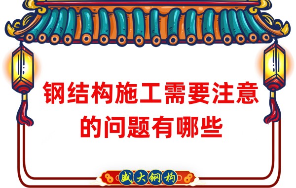 山西钢结构厂家:钢结构施工需要注意的问题有哪些