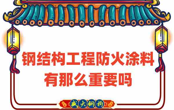 山西钢结构：钢结构工程防火涂料有那么重要吗？