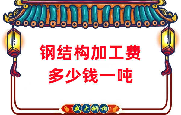 山西钢结构厂家:钢结构加工费多少钱一吨