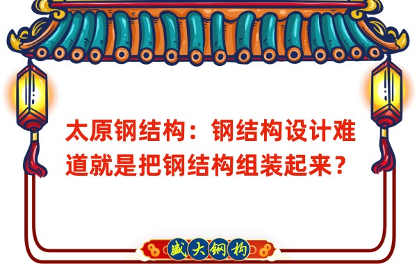 太原钢结构：钢结构设计难道就是把钢结构组装起来？